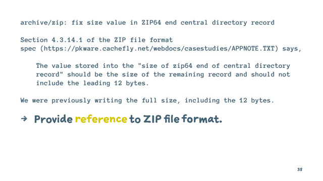 archive/zip: fix size value in ZIP64 end central directory record
Section 4.3.14.1 of the ZIP file format
spec (https://pkware.cachefly.net/webdocs/casestudies/APPNOTE.TXT) says,
The value stored into the "size of zip64 end of central directory
record" should be the size of the remaining record and should not
include the leading 12 bytes.
We were previously writing the full size, including the 12 bytes.
4 Provide reference to ZIP file format.
38
