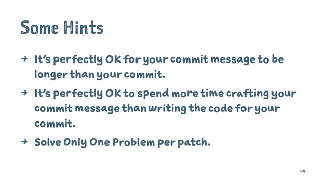 Some Hints
4 It’s perfectly OK for your commit message to be
longer than your commit.
4 It’s perfectly OK to spend more time crafting your
commit message than writing the code for your
commit.
4 Solve Only One Problem per patch.
44
