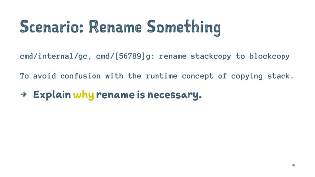Scenario: Rename Something
cmd/internal/gc, cmd/[56789]g: rename stackcopy to blockcopy
To avoid confusion with the runtime concept of copying stack.
4 Explain why rename is necessary.
9
