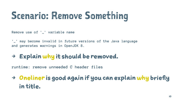 Scenario: Remove Something
Remove use of '_' variable name
'_' may become invalid in future versions of the Java language
and generates warnings in OpenJDK 8.
4 Explain why it should be removed.
runtime: remove unneeded C header files
4 Oneliner is good again if you can explain why briefly
in title.
10
