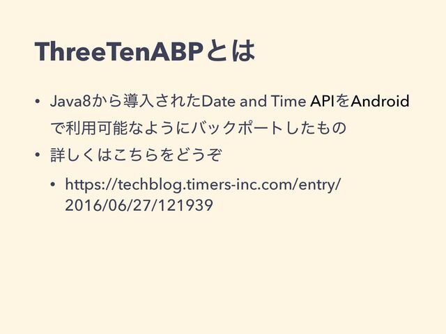 ThreeTenABPͱ͸
• Java8͔Βಋೖ͞ΕͨDate and Time APIΛAndroid
Ͱར༻ՄೳͳΑ͏ʹόοΫϙʔτͨ͠΋ͷ


• ৄ͘͠͸ͪ͜ΒΛͲ͏ͧ


• https://techblog.timers-inc.com/entry/
2016/06/27/121939
