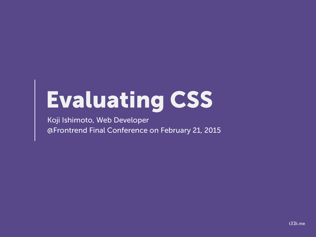 t32k.me
Evaluating CSS
Koji Ishimoto, Web Developer
@Frontrend Final Conference on February 21, 2015
