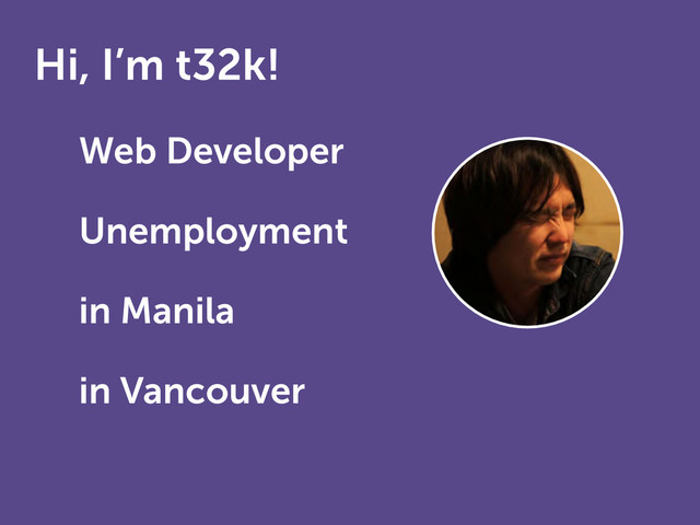 Hi, I’m t32k!
• Web Developer
• Unemployment 
in Manila 
in Vancouver
