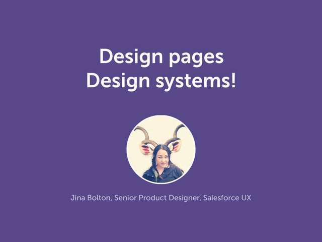 Design pages
Design systems!
Jina Bolton, Senior Product Designer, Salesforce UX
