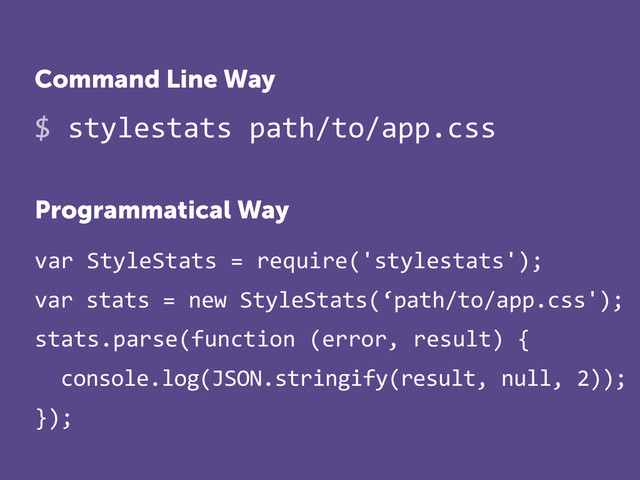 $%stylestats%path/to/app.css
var%StyleStats%=%require('stylestats');%
var%stats%=%new%StyleStats(‘path/to/app.css');%
stats.parse(function%(error,%result)%{%
%%console.log(JSON.stringify(result,%null,%2));%
});
Command Line Way
Programmatical Way
