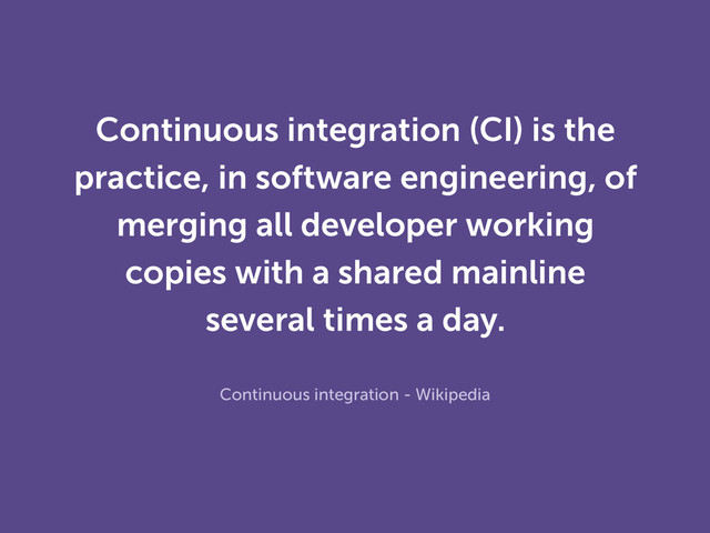 Continuous integration (CI) is the
practice, in software engineering, of
merging all developer working
copies with a shared mainline
several times a day.
Continuous integration - Wikipedia
