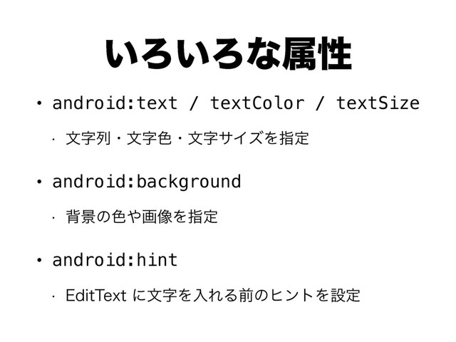 ͍Ζ͍Ζͳଐੑ
• android:text / textColor / textSize
w จࣈྻɾจࣈ৭ɾจࣈαΠζΛࢦఆ
• android:background
w എܠͷ৭΍ը૾Λࢦఆ
• android:hint
w &EJU5FYUʹจࣈΛೖΕΔલͷώϯτΛઃఆ

