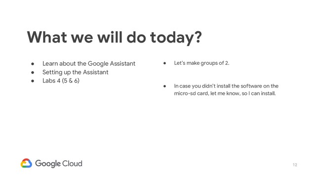12
● Learn about the Google Assistant
● Setting up the Assistant
● Labs 4 (5 & 6)
What we will do today?
● Let’s make groups of 2.
● In case you didn’t install the software on the
micro-sd card, let me know, so I can install.
