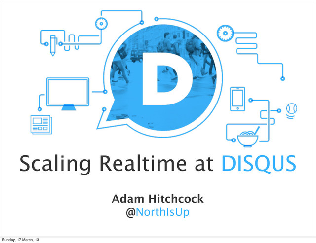 Adam Hitchcock
@NorthIsUp
Scaling Realtime at DISQUS
Sunday, 17 March, 13
