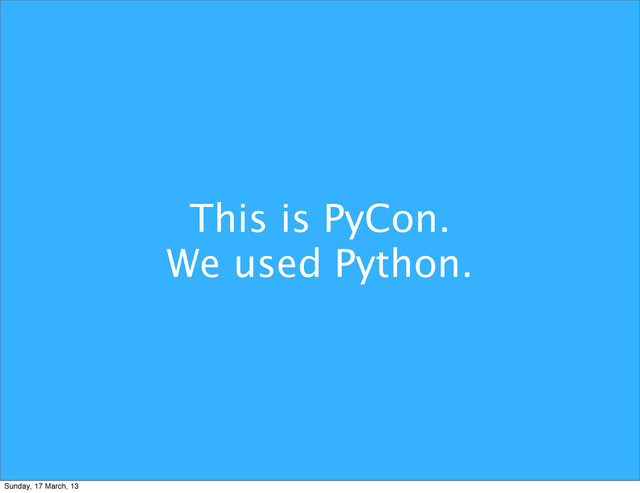 This is PyCon.
We used Python.
Sunday, 17 March, 13
