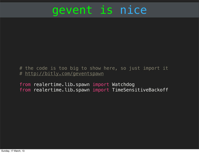 gevent is nice
# the code is too big to show here, so just import it
# http://bitly.com/geventspawn
from realertime.lib.spawn import Watchdog
from realertime.lib.spawn import TimeSensitiveBackoff
Sunday, 17 March, 13

