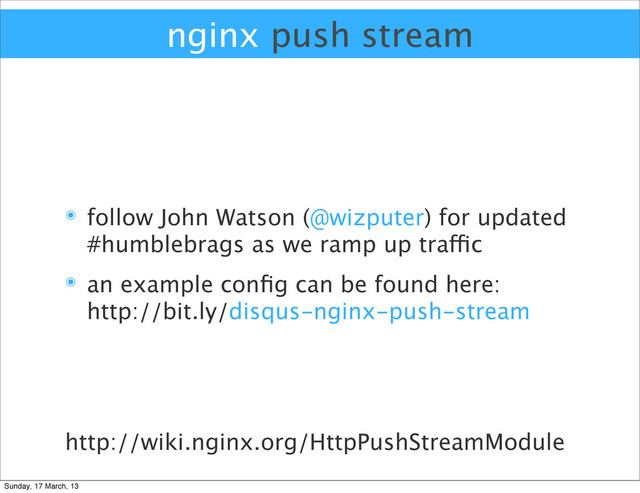 nginx push stream
๏ follow John Watson (@wizputer) for updated
#humblebrags as we ramp up traffic
๏ an example conﬁg can be found here:
http://bit.ly/disqus-nginx-push-stream
http://wiki.nginx.org/HttpPushStreamModule
Sunday, 17 March, 13
