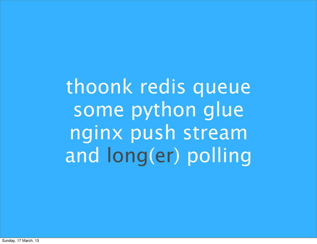 thoonk redis queue
some python glue
nginx push stream
and long(er) polling
Sunday, 17 March, 13
