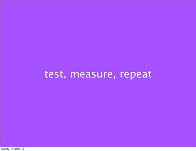 test, measure, repeat
Sunday, 17 March, 13

