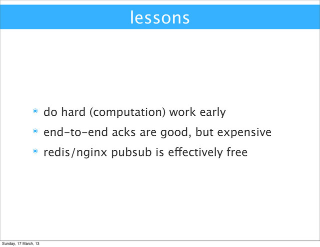 lessons
๏ do hard (computation) work early
๏ end-to-end acks are good, but expensive
๏ redis/nginx pubsub is effectively free
Sunday, 17 March, 13
