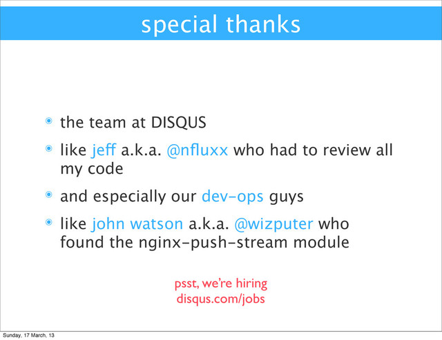 special thanks
๏ the team at DISQUS
๏ like jeff a.k.a. @nﬂuxx who had to review all
my code
๏ and especially our dev-ops guys
๏ like john watson a.k.a. @wizputer who
found the nginx-push-stream module
psst, we’re hiring
disqus.com/jobs
Sunday, 17 March, 13
