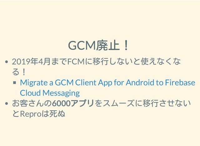 2019/1/28 reveal.js
http://localhost:8000/?print-pdf 11/25
GCM廃止！
GCM廃止！
2019年4月までFCMに移行しないと使えなくな
る！
お客さんの6000アプリ
アプリをスムーズに移行させない
とReproは死ぬ
Migrate a GCM Client App for Android to Firebase
Cloud Messaging
