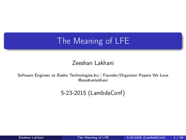 The Meaning of LFE
Zeeshan Lakhani
Software Engineer at Basho Technologies,Inc | Founder/Organizer Papers We Love
@zeeshanlakhani
5-23-2015 (LambdaConf)
Zeeshan Lakhani The Meaning of LFE 5-23-2015 (LambdaConf) 1 / 48
