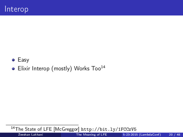 Interop
Easy
Elixir Interop (mostly) Works Too14
14The State of LFE [McGreggor] http://bit.ly/1FCCzV5
Zeeshan Lakhani The Meaning of LFE 5-23-2015 (LambdaConf) 20 / 48
