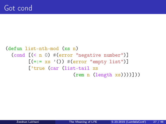 Got cond
(defun list-nth-mod (xs n)
(cond [(< n 0) #(error "negative number")]
[(=:= xs ’()) #(error "empty list")]
[’true (car (list-tail xs
(rem n (length xs))))]))
Zeeshan Lakhani The Meaning of LFE 5-23-2015 (LambdaConf) 27 / 48
