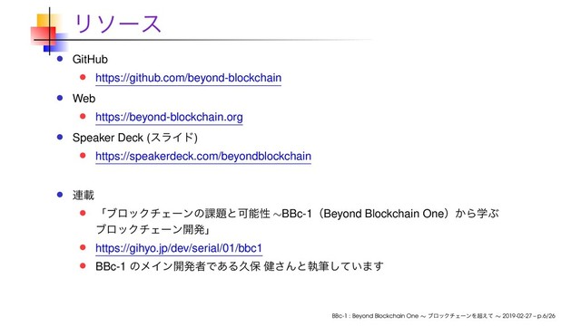 Ϧιʔε
GitHub
https://github.com/beyond-blockchain
Web
https://beyond-blockchain.org
Speaker Deck (εϥΠυ)
https://speakerdeck.com/beyondblockchain
࿈ࡌ
ʮϒϩοΫνΣʔϯͷ՝୊ͱՄೳੑ ∼BBc-1ʢBeyond Blockchain Oneʣ͔ΒֶͿ
ϒϩοΫνΣʔϯ։ൃʯ
https://gihyo.jp/dev/serial/01/bbc1
BBc-1 ͷϝΠϯ։ൃऀͰ͋Δٱอ ݈͞Μͱࣥච͍ͯ͠·͢
BBc-1 : Beyond Blockchain One ∼ ϒϩοΫνΣʔϯΛ௒͑ͯ ∼ 2019-02-27 – p.6/26
