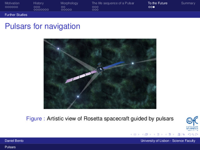 Motivation History Morphology The life sequence of a Pulsar To the Future Summary
Further Studies
Pulsars for navigation
Figure : Artistic view of Rosetta spacecraft guided by pulsars
Daniel Bento University of Lisbon - Science Faculty
Pulsars
