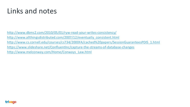 Links and notes
http://www.dbms2.com/2010/05/01/ryw-read-your-writes-consistency/
http://www.allthingsdistributed.com/2007/12/eventually_consistent.html
http://www.cs.cornell.edu/courses/cs734/2000FA/cached%20papers/SessionGuaranteesPDIS_1.html
https://www.slideshare.net/ConfluentInc/capture-the-streams-of-database-changes
http://www.melconway.com/Home/Conways_Law.html
