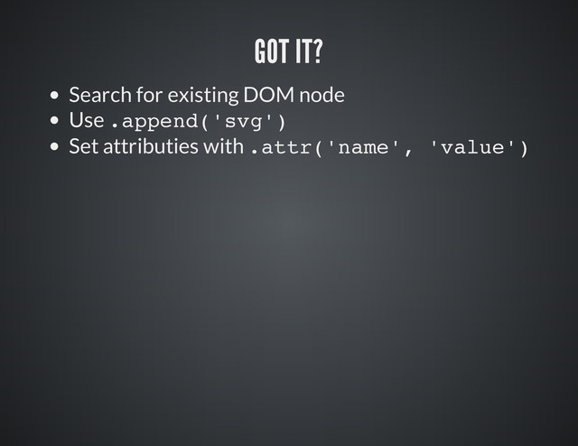 Search for existing DOM node
Use .
a
p
p
e
n
d
(
'
s
v
g
'
)
Set attributies with .
a
t
t
r
(
'
n
a
m
e
'
, '
v
a
l
u
e
'
)
