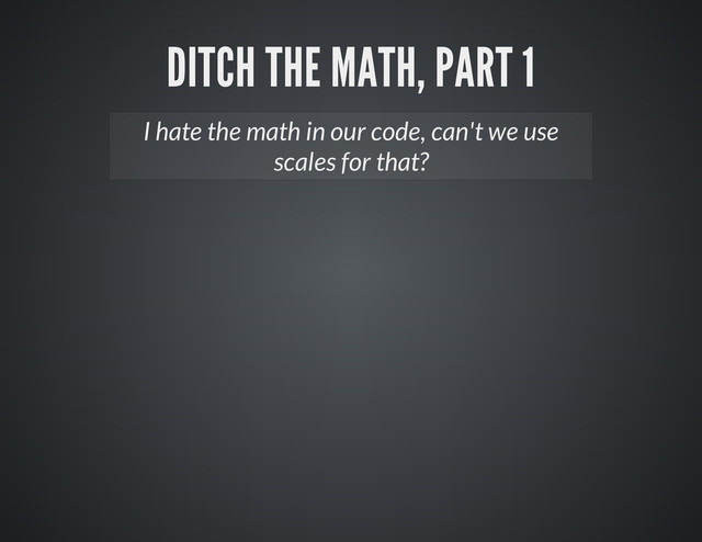 I hate the math in our code, can't we use
scales for that?
