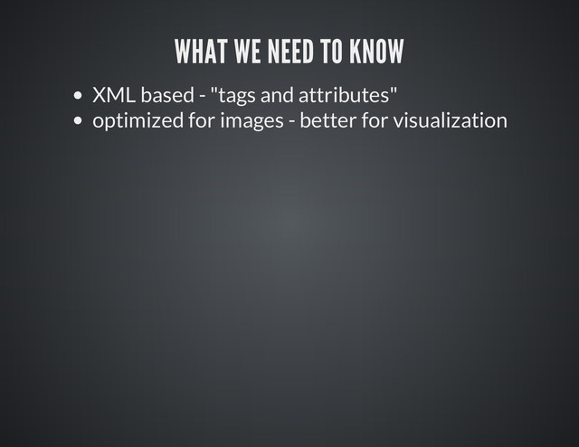 XML based - "tags and attributes"
optimized for images - better for visualization
