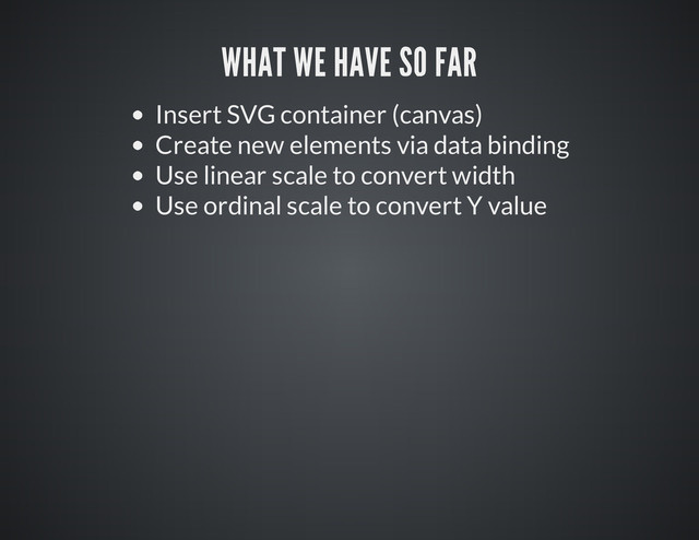 Insert SVG container (canvas)
Create new elements via data binding
Use linear scale to convert width
Use ordinal scale to convert Y value
