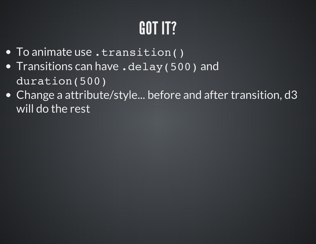 To animate use .
t
r
a
n
s
i
t
i
o
n
(
)
Transitions can have .
d
e
l
a
y
(
5
0
0
) and
d
u
r
a
t
i
o
n
(
5
0
0
)
Change a attribute/style... before and after transition, d3
will do the rest
