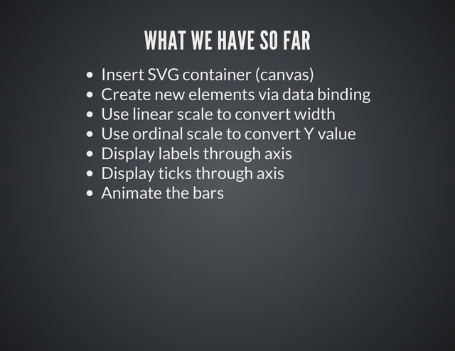 Insert SVG container (canvas)
Create new elements via data binding
Use linear scale to convert width
Use ordinal scale to convert Y value
Display labels through axis
Display ticks through axis
Animate the bars
