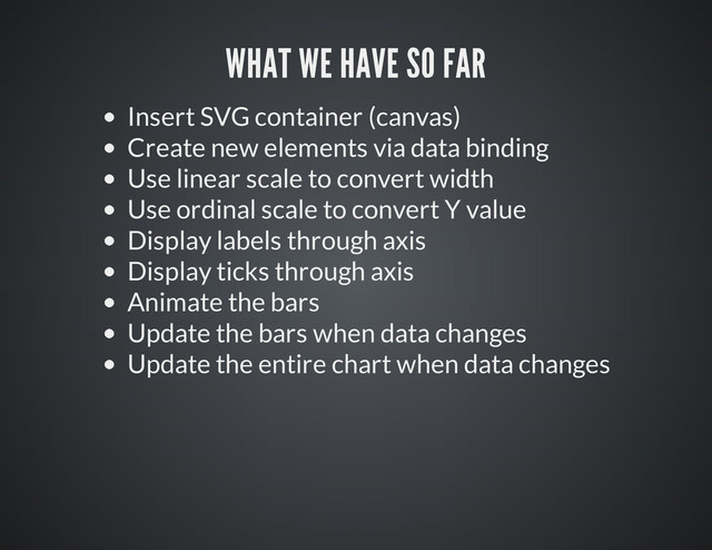 Insert SVG container (canvas)
Create new elements via data binding
Use linear scale to convert width
Use ordinal scale to convert Y value
Display labels through axis
Display ticks through axis
Animate the bars
Update the bars when data changes
Update the entire chart when data changes

