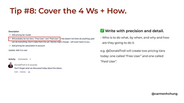 Tip #8: Cover the 4 Ws + How.
@carmenhchung
e.g. @DonaldTroll will create two pricing tiers
today: one called “Free User” and one called
“Paid User”.
✅ Write with precision and detail.
- Who is to do what, by when, and why and how
are they going to do it.
