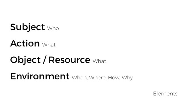 Subject Who
Action What
Object / Resource What
Environment When, Where, How, Why
Elements
