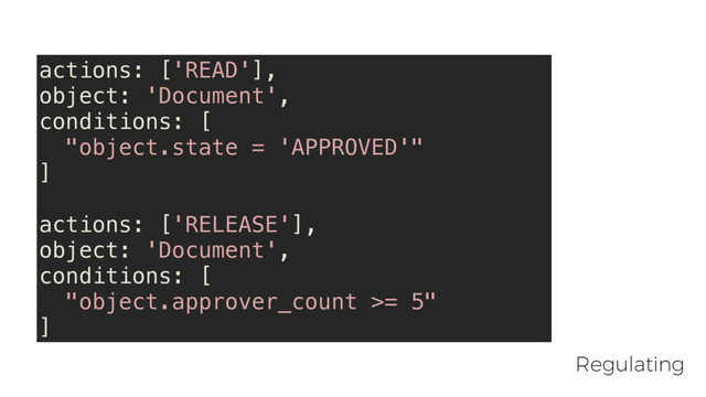 actions: ['READ'],
object: 'Document',
conditions: [
"object.state = 'APPROVED'"
]
actions: ['RELEASE'],
object: 'Document',
conditions: [
"object.approver_count >= 5"
]
Regulating
