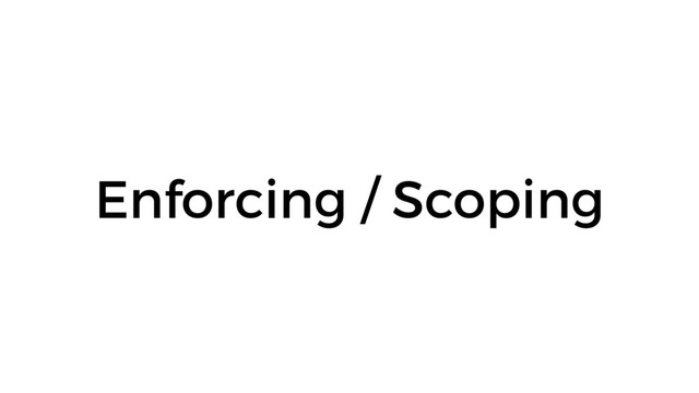 Enforcing / Scoping
