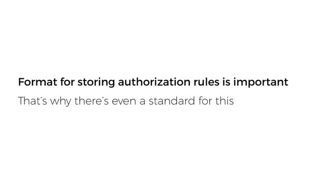Format for storing authorization rules is important
That’s why there’s even a standard for this
