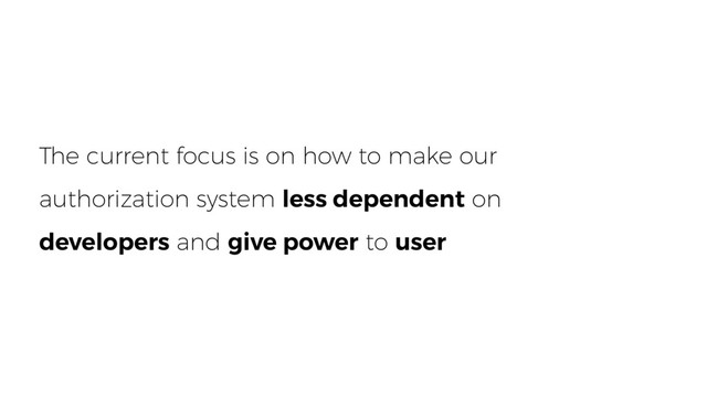 The current focus is on how to make our
authorization system less dependent on
developers and give power to user
