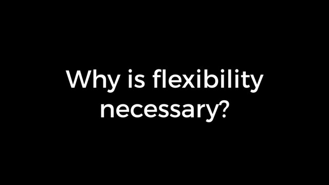 Why is ﬂexibility
necessary?
