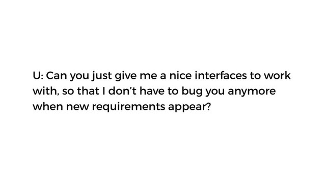 U: Can you just give me a nice interfaces to work
with, so that I don’t have to bug you anymore
when new requirements appear?
