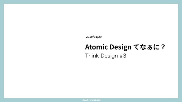 Atomic Design てなぁに？
5IJOL%FTJHO
/ /
