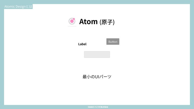 Atomic Designとは
Button
Label
Atom (原⼦)
最⼩のUIパーツ
