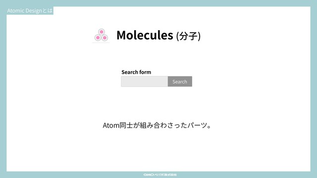 Atomic Designとは
Search
Search form
Molecules (分⼦)
Atom同⼠が組み合わさったパーツ。
