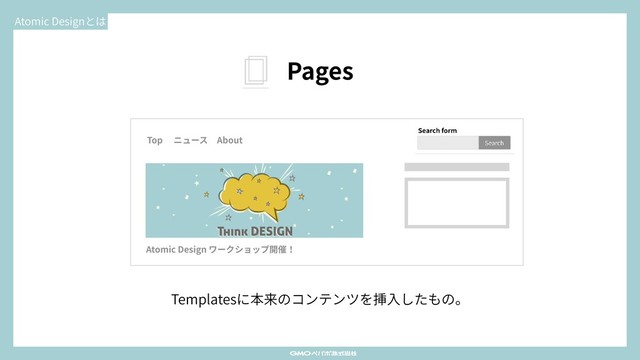 Atomic Designとは
Pages
Templatesに本来のコンテンツを挿⼊したもの。
Atomic Design ワークショップ開催！
Top ニュース About
