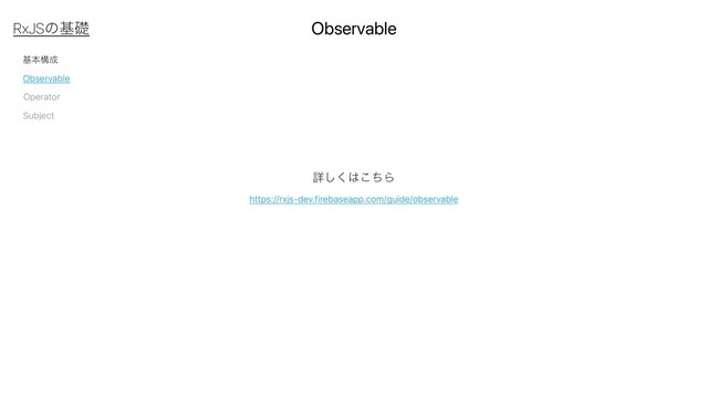 جຊߏ੒
Observable
Subject
Operator
Observable
RxJSͷجૅ
https://rxjs-dev.firebaseapp.com/guide/observable
ৄ͘͠͸ͪ͜Β

