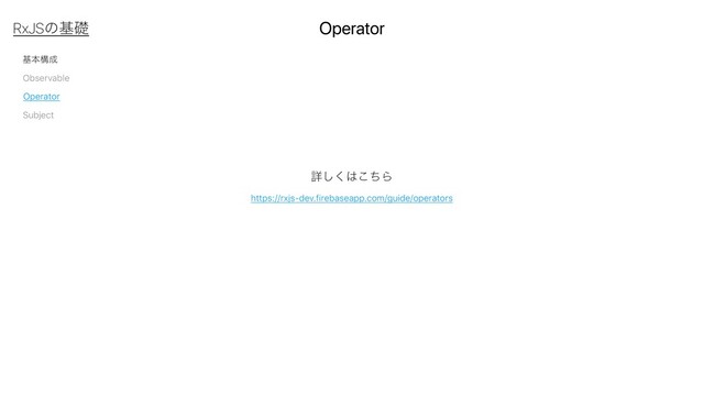 جຊߏ੒
Observable
Subject
Operator
Operator
RxJSͷجૅ
https://rxjs-dev.firebaseapp.com/guide/operators
ৄ͘͠͸ͪ͜Β
