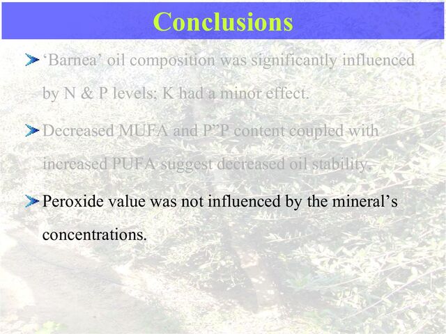 ‘Barnea’ oil composition was significantly influenced
by N & P levels; K had a minor effect.
Decreased MUFA and P”P content coupled with
increased PUFA suggest decreased oil stability.
Peroxide value was not influenced by the mineral’s
concentrations.
Conclusions
