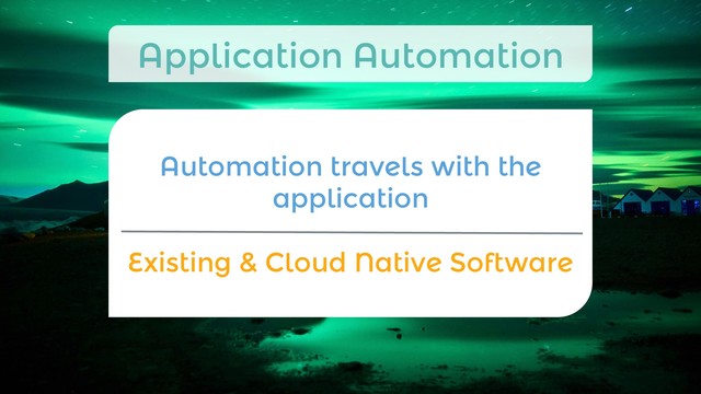 Automation travels with the
application

Existing & Cloud Native Software
Application Automation
